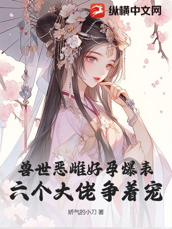 兽世恶雌好孕爆表！六个大佬争着宠